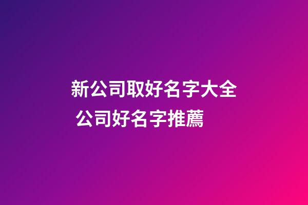 新公司取好名字大全 公司好名字推薦-第1張-公司起名-玄機派